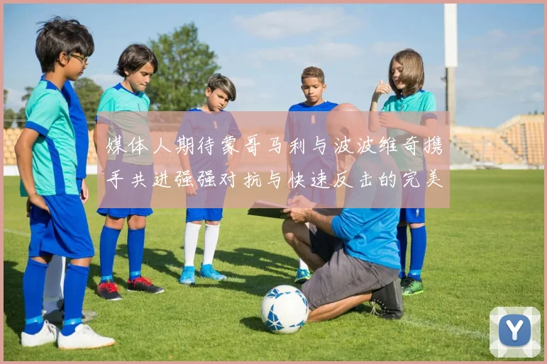 媒体人期待蒙哥马利与波波维奇携手共进强强对抗与快速反击的完美结合