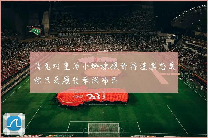 马竞对皇马小蜘蛛报价持谨慎态度称只是履行承诺而已
