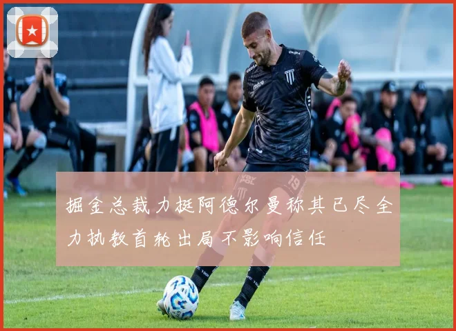 掘金总裁力挺阿德尔曼称其已尽全力执教首轮出局不影响信任