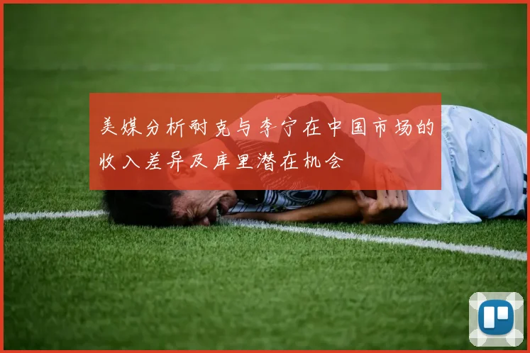 美媒分析耐克与李宁在中国市场的收入差异及库里潜在机会