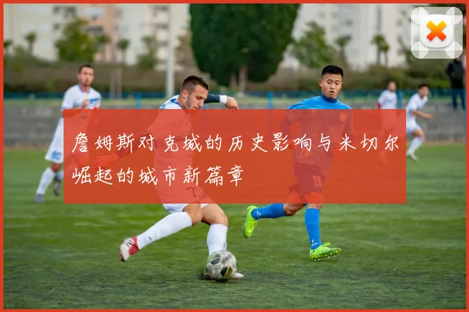 詹姆斯对克城的历史影响与米切尔崛起的城市新篇章