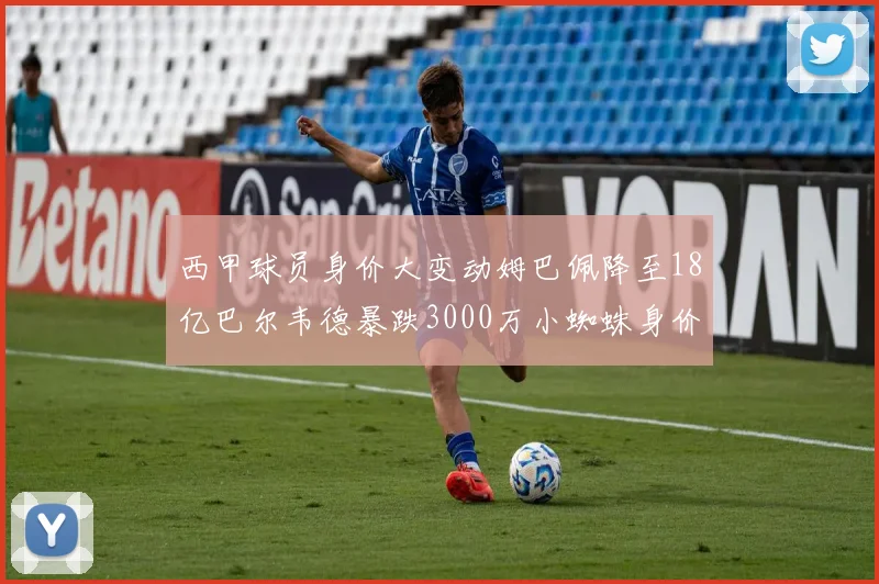 西甲球员身价大变动姆巴佩降至18亿巴尔韦德暴跌3000万小蜘蛛身价达1亿