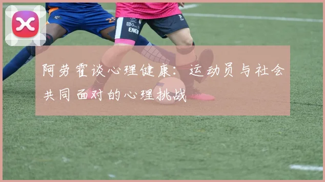 阿劳霍谈心理健康：运动员与社会共同面对的心理挑战
