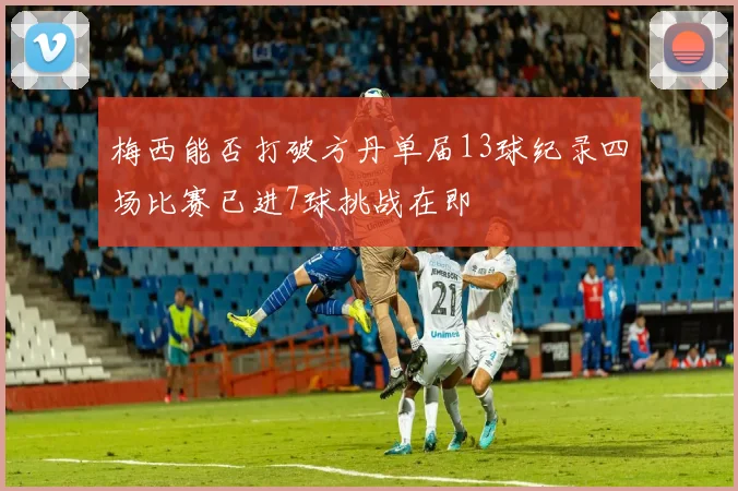 梅西能否打破方丹单届13球纪录四场比赛已进7球挑战在即