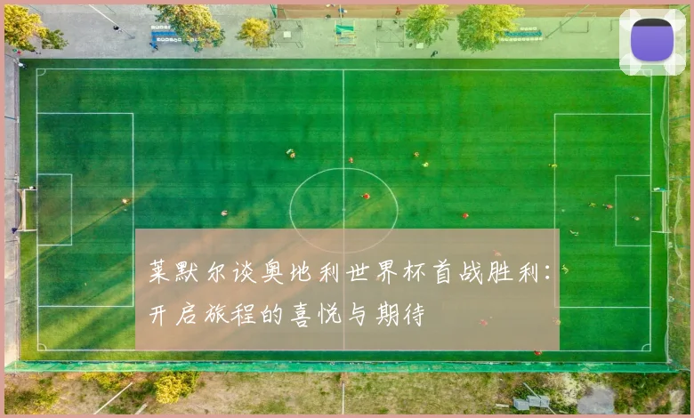 莱默尔谈奥地利世界杯首战胜利：开启旅程的喜悦与期待
