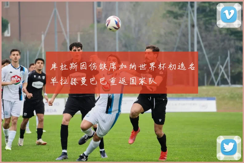 库杜斯因伤缺席加纳世界杯初选名单拉赫曼巴巴重返国家队