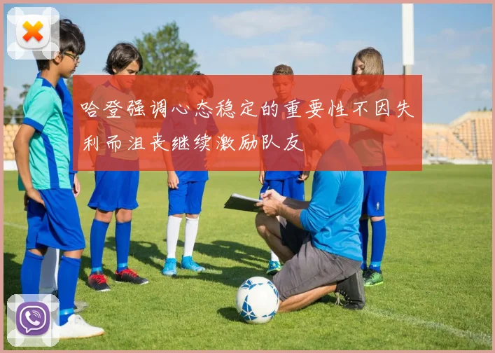 哈登强调心态稳定的重要性不因失利而沮丧继续激励队友