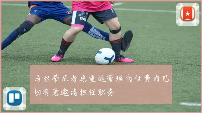 马尔蒂尼考虑重返管理岗位费内巴切有意邀请担任职务