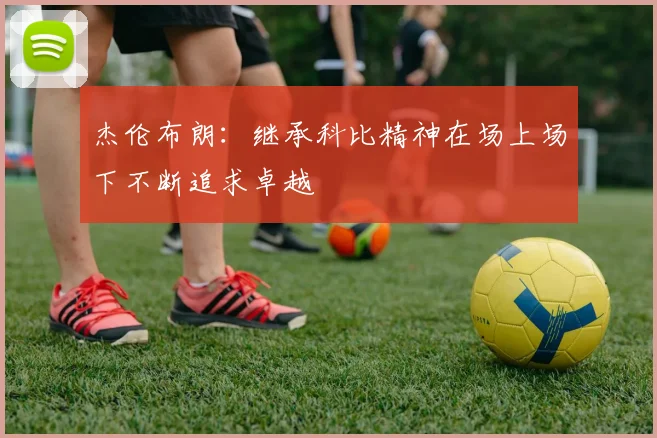 杰伦布朗：继承科比精神在场上场下不断追求卓越