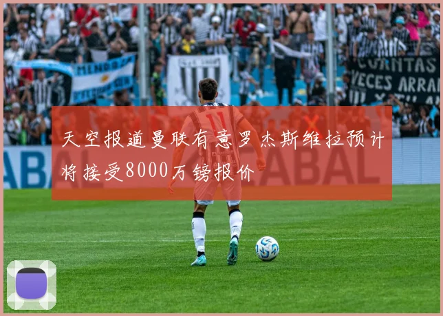 天空报道曼联有意罗杰斯维拉预计将接受8000万镑报价