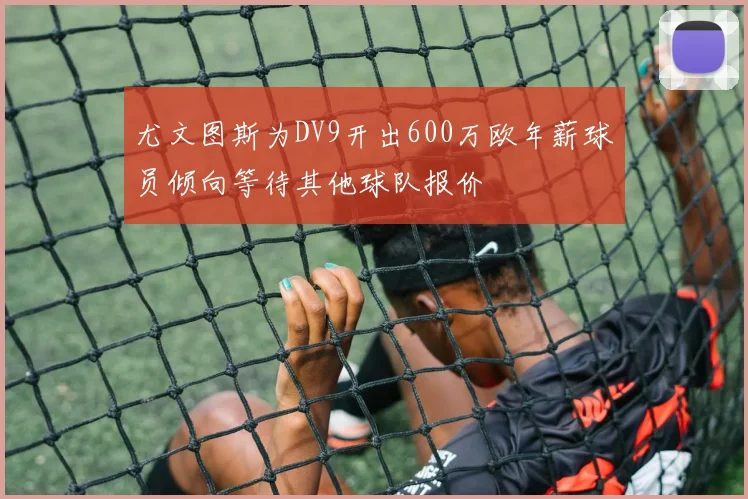 尤文图斯为DV9开出600万欧年薪球员倾向等待其他球队报价