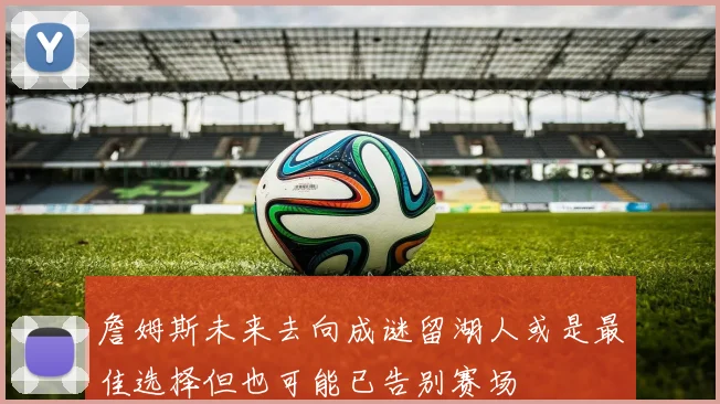 詹姆斯未来去向成谜留湖人或是最佳选择但也可能已告别赛场
