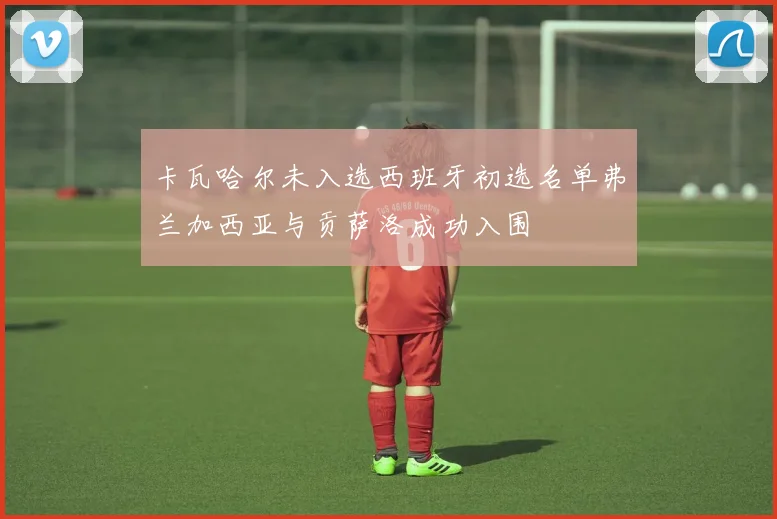卡瓦哈尔未入选西班牙初选名单弗兰加西亚与贡萨洛成功入围