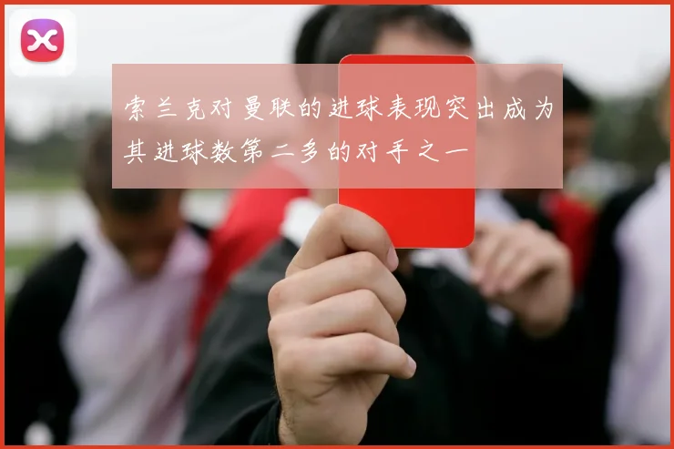 索兰克对曼联的进球表现突出成为其进球数第二多的对手之一