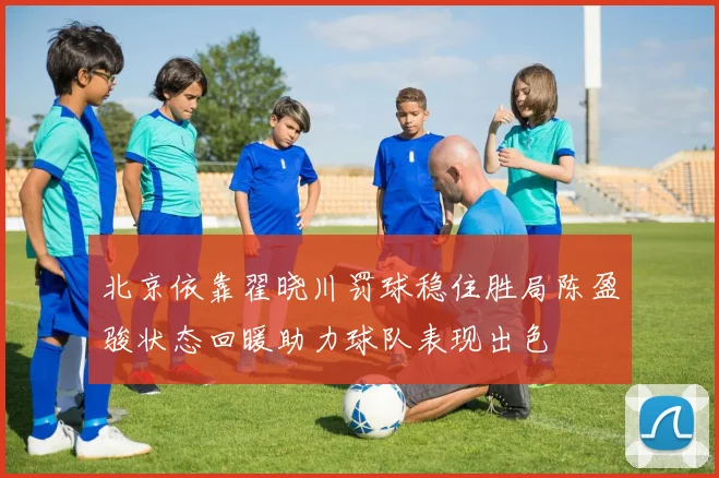 北京依靠翟晓川罚球稳住胜局陈盈骏状态回暖助力球队表现出色