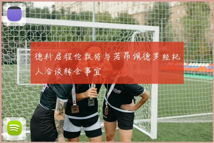 德科启程伦敦将与若昂佩德罗经纪人洽谈转会事宜