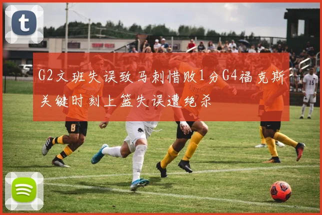 G2文班失误致马刺惜败1分G4福克斯关键时刻上篮失误遭绝杀