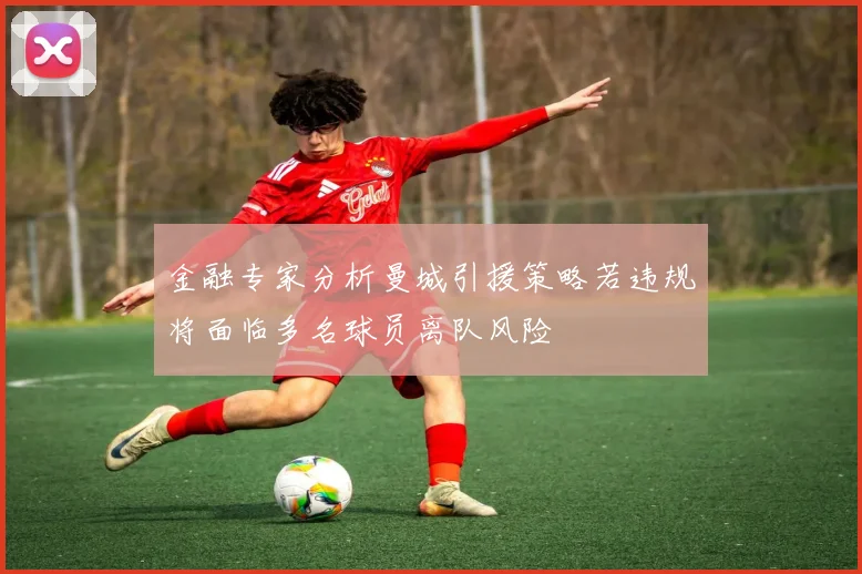 金融专家分析曼城引援策略若违规将面临多名球员离队风险