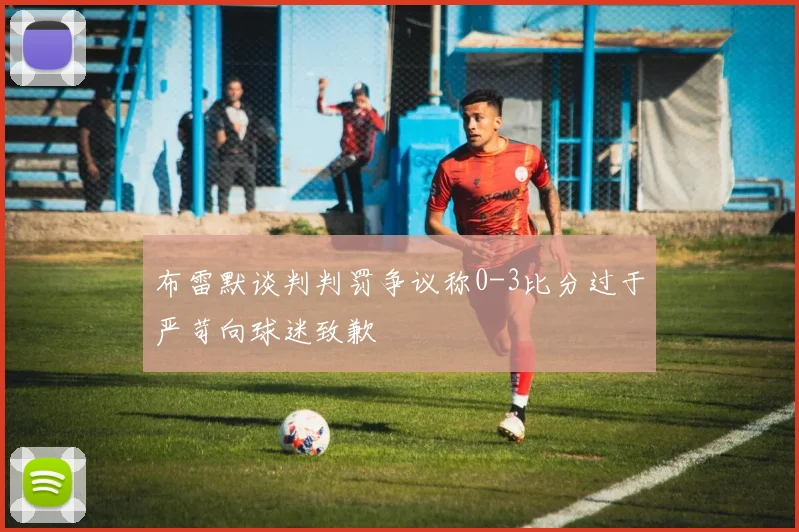 布雷默谈判判罚争议称0-3比分过于严苛向球迷致歉