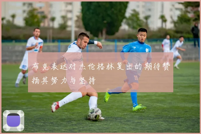 布克表达对杰伦格林复出的期待赞扬其努力与坚持