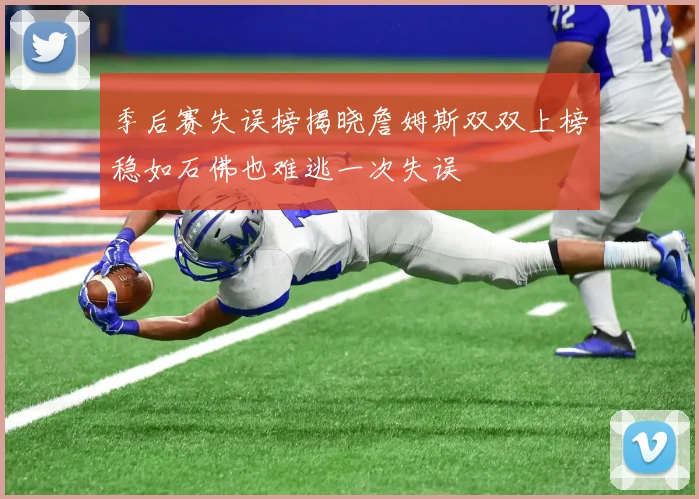 季后赛失误榜揭晓詹姆斯双双上榜稳如石佛也难逃一次失误