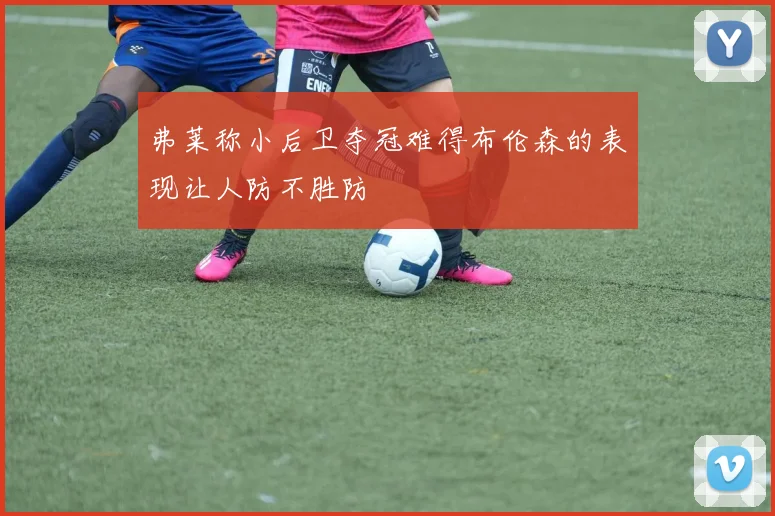 弗莱称小后卫夺冠难得布伦森的表现让人防不胜防