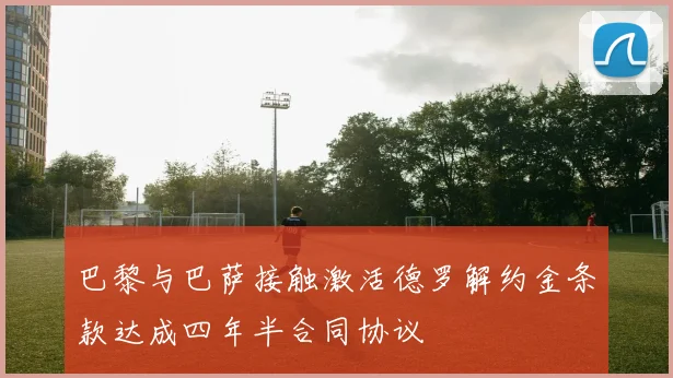 巴黎与巴萨接触激活德罗解约金条款达成四年半合同协议