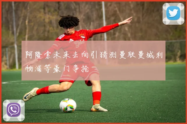 阿隆索未来去向引猜测曼联曼城利物浦等豪门争抢