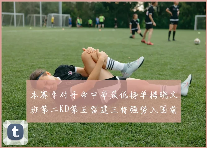 本赛季对手命中率最低榜单揭晓文班第二KD第五雷霆三将强势入围前十