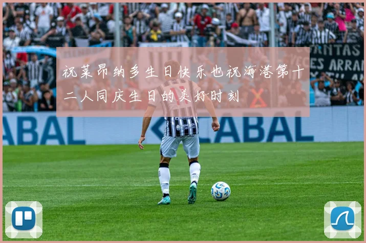 祝莱昂纳多生日快乐也祝海港第十二人同庆生日的美好时刻
