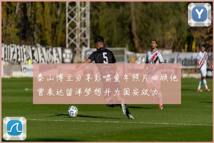 泰山博主分享彭啸童年照片回顾他曾表达留洋梦想并为国安效力