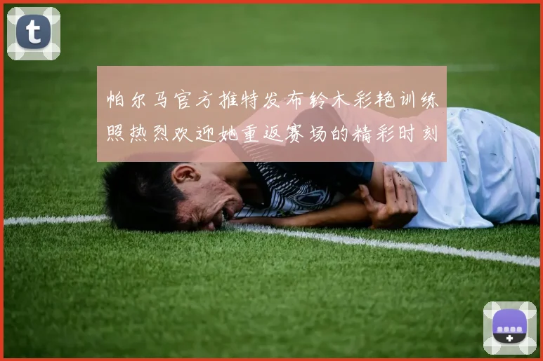帕尔马官方推特发布铃木彩艳训练照热烈欢迎她重返赛场的精彩时刻