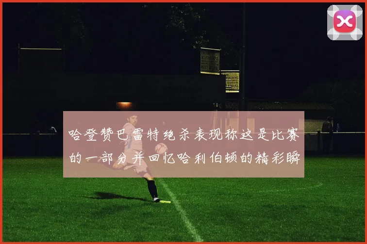 哈登赞巴雷特绝杀表现称这是比赛的一部分并回忆哈利伯顿的精彩瞬间