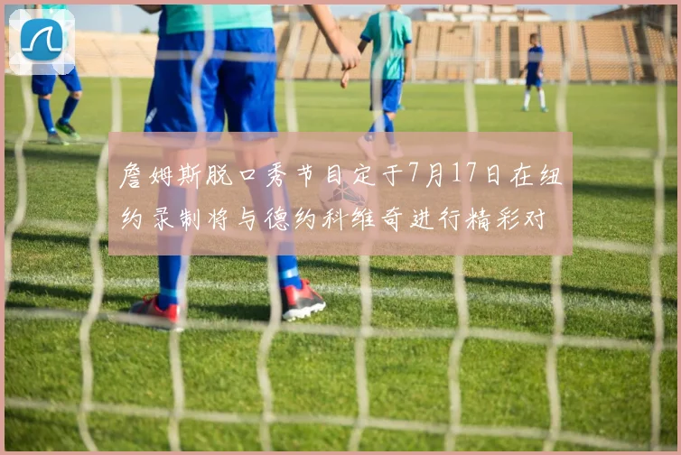 詹姆斯脱口秀节目定于7月17日在纽约录制将与德约科维奇进行精彩对话