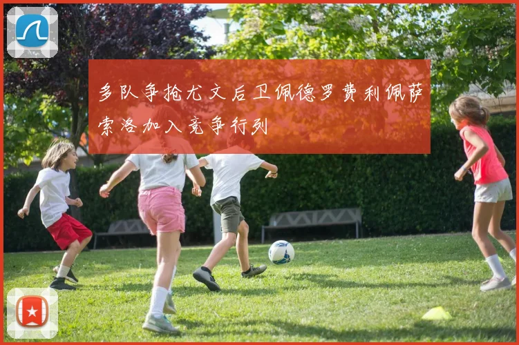 多队争抢尤文后卫佩德罗费利佩萨索洛加入竞争行列